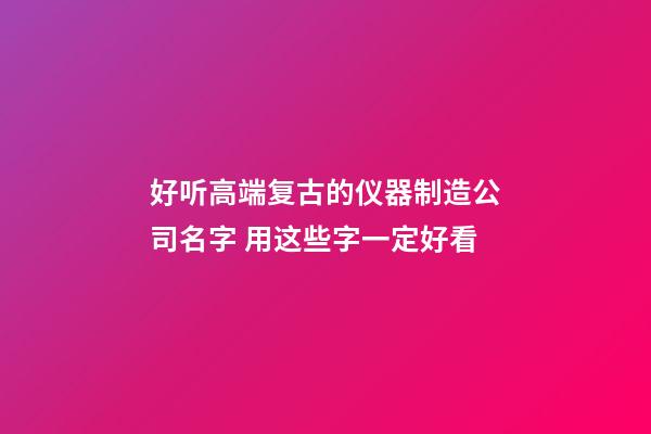 好听高端复古的仪器制造公司名字 用这些字一定好看-第1张-公司起名-玄机派